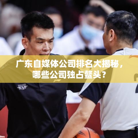 广东自媒体公司排名大揭秘，哪些公司独占鳌头？
