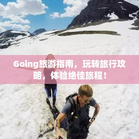 Going旅游指南，玩转旅行攻略，体验绝佳旅程！