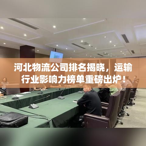河北物流公司排名揭晓，运输行业影响力榜单重磅出炉！