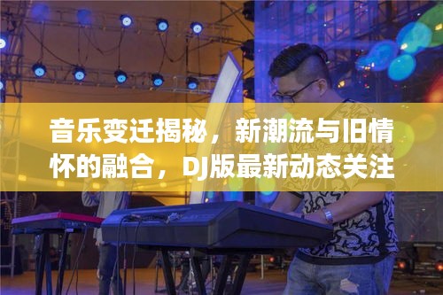 音乐变迁揭秘，新潮流与旧情怀的融合，DJ版最新动态关注忘不了的旋律