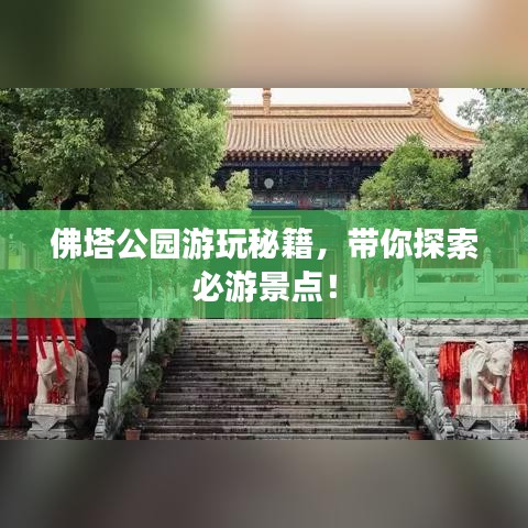 佛塔公园游玩秘籍，带你探索必游景点！