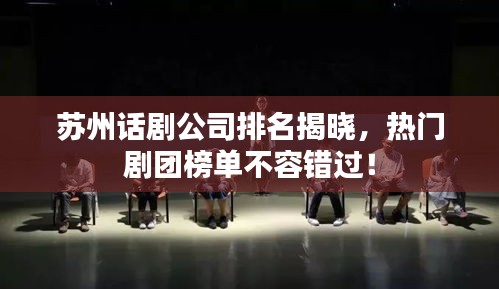 苏州话剧公司排名揭晓，热门剧团榜单不容错过！