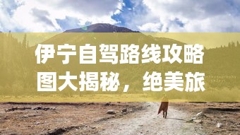 伊宁自驾路线攻略图大揭秘，绝美旅程探索之旅