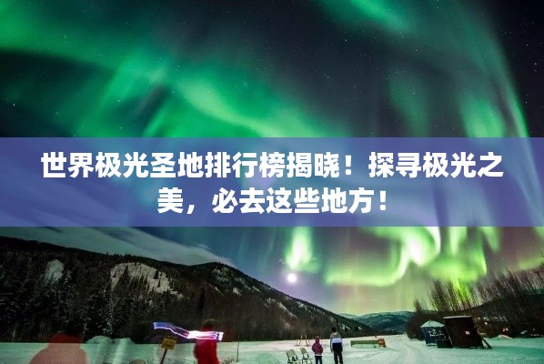 世界极光圣地排行榜揭晓！探寻极光之美，必去这些地方！