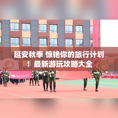 延安秋季 惊艳你的旅行计划!最新游玩攻略大全