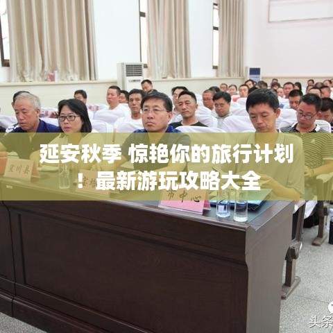 延安秋季 惊艳你的旅行计划!最新游玩攻略大全