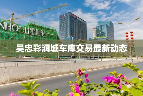 吴忠彩润城车库交易最新动态