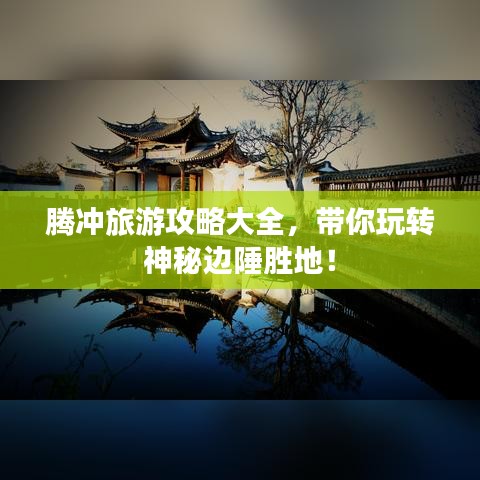腾冲旅游攻略大全，带你玩转神秘边陲胜地！