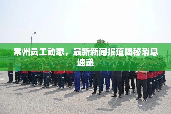 常州员工动态,最新新闻报道揭秘消息速递