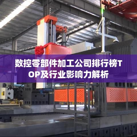 数控零部件加工公司排行榜TOP及行业影响力解析