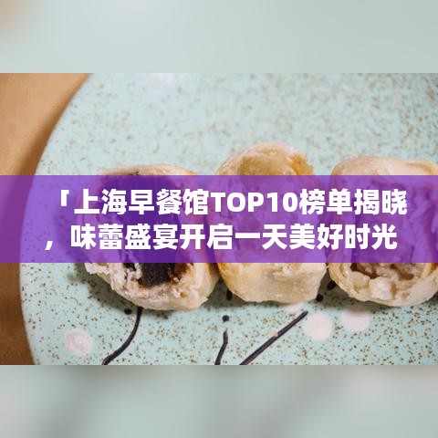 「上海早餐馆TOP10榜单揭晓,味蕾盛宴开启一天美好时光」