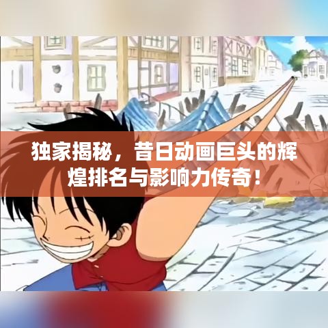 独家揭秘，昔日动画巨头的辉煌排名与影响力传奇！