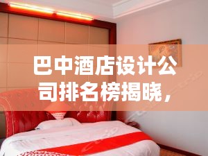 巴中酒店设计公司排名榜揭晓，行业佼佼者深度探寻