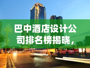 巴中酒店设计公司排名榜揭晓,行业佼佼者深度探寻