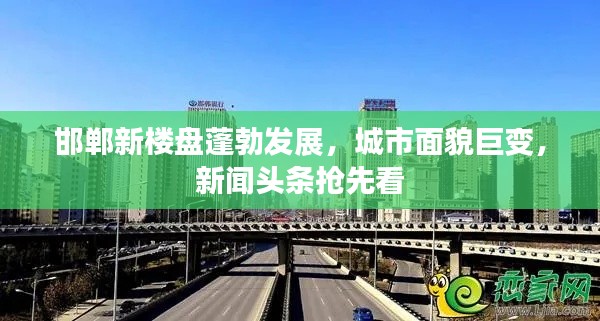 邯郸新楼盘蓬勃发展,城市面貌巨变,新闻头条抢先看