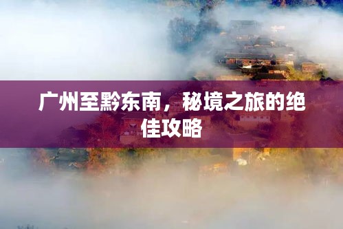 广州至黔东南,秘境之旅的绝佳攻略