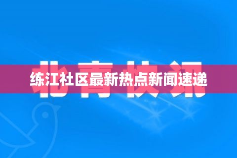 练江社区最新热点新闻速递