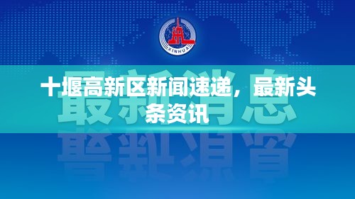 十堰高新区新闻速递，最新头条资讯