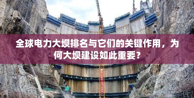 全球电力大坝排名与它们的关键作用,为何大坝建设如此重要?