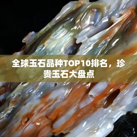 全球玉石品种TOP10排名,珍贵玉石大盘点