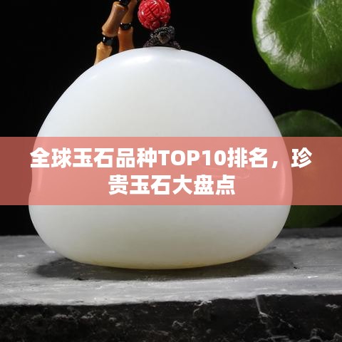 全球玉石品种TOP10排名,珍贵玉石大盘点