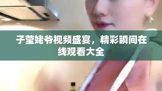子莹姥爷视频盛宴，精彩瞬间在线观看大全