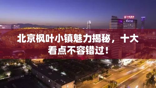 北京枫叶小镇魅力揭秘,十大看点不容错过!