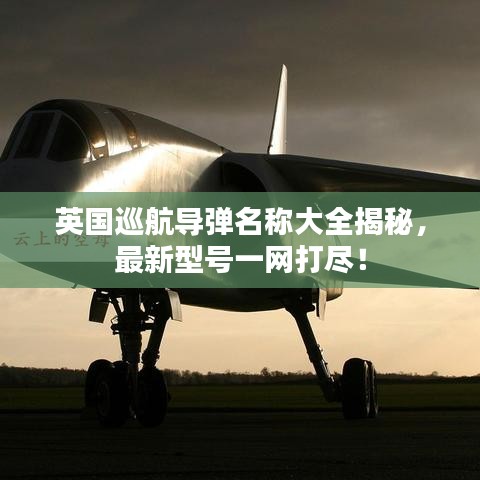 英国巡航导弹名称大全揭秘，最新型号一网打尽！