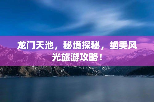 龙门天池，秘境探秘，绝美风光旅游攻略！