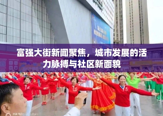 富强大街新闻聚焦,城市发展的活力脉搏与社区新面貌
