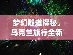 梦幻隧道探秘,乌克兰旅行全新攻略