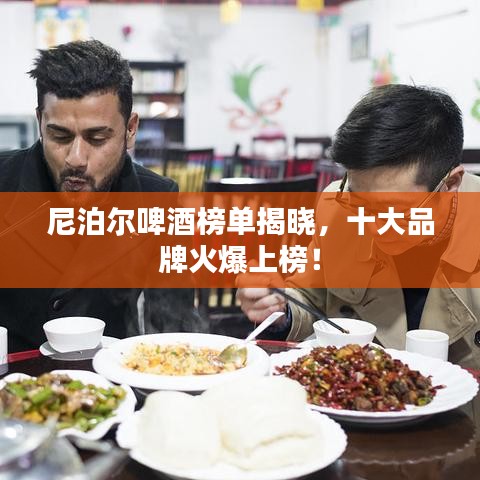 尼泊尔啤酒榜单揭晓,十大品牌火爆上榜!