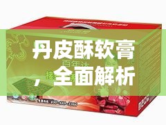 丹皮酥软膏,全面解析,轻松掌握产品特性!