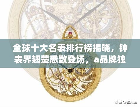 全球十大名表排行榜揭晓,钟表界翘楚悉数登场,a品牌独占鳌头!