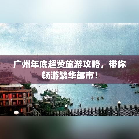 广州年底超赞旅游攻略,带你畅游繁华都市!