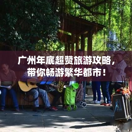 广州年底超赞旅游攻略,带你畅游繁华都市!