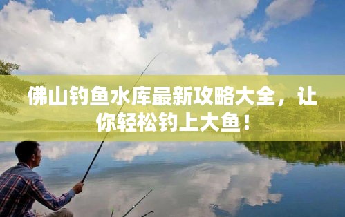 佛山钓鱼水库最新攻略大全,让你轻松钓上大鱼!