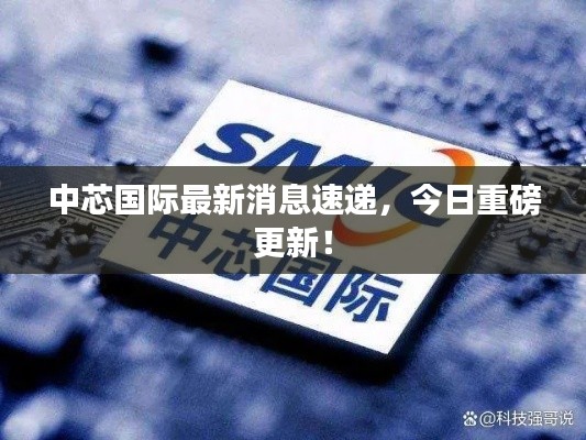 中芯国际最新消息速递,今日重磅更新!