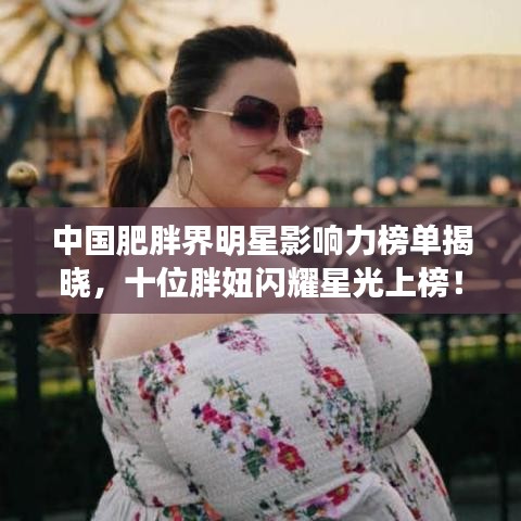 中国肥胖界明星影响力榜单揭晓,十位胖妞闪耀星光上榜!