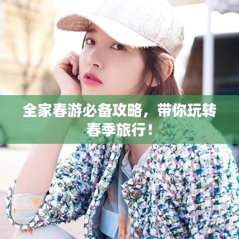 全家春游必备攻略,带你玩转春季旅行!