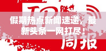 假期热点新闻速递,最新头条一网打尽!