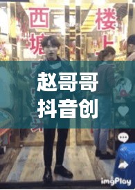 赵哥哥抖音创意世界揭秘,最新视频展现独特想象力