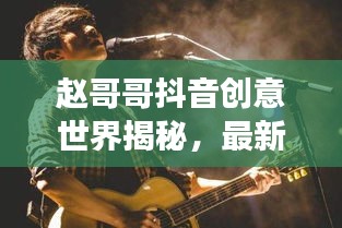 赵哥哥抖音创意世界揭秘,最新视频展现独特想象力