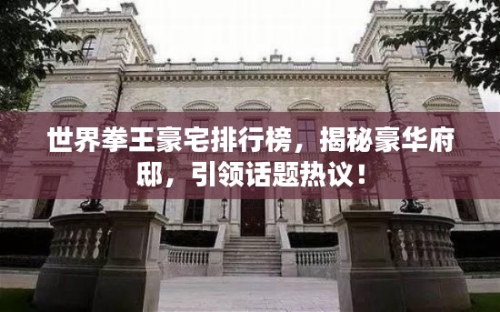 世界拳王豪宅排行榜,揭秘豪华府邸,引领话题热议!