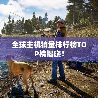全球主机销量排行榜TOP榜揭晓！