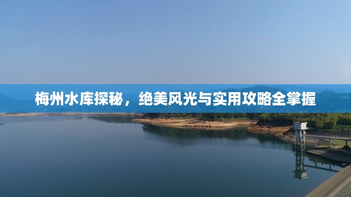 梅州水库探秘，绝美风光与实用攻略全掌握