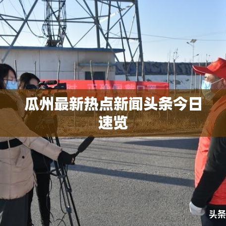 瓜州最新热点新闻头条今日速览