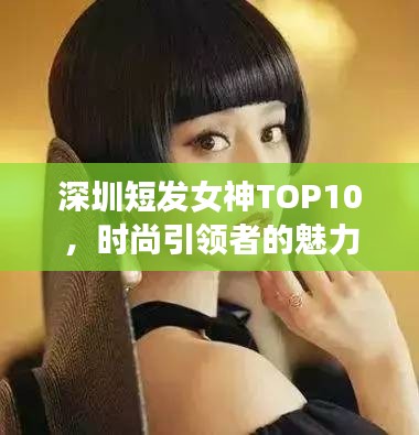 深圳短发女神TOP10，时尚引领者的魅力风采排行榜