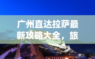 广州直达拉萨最新攻略大全,旅行必备指南!