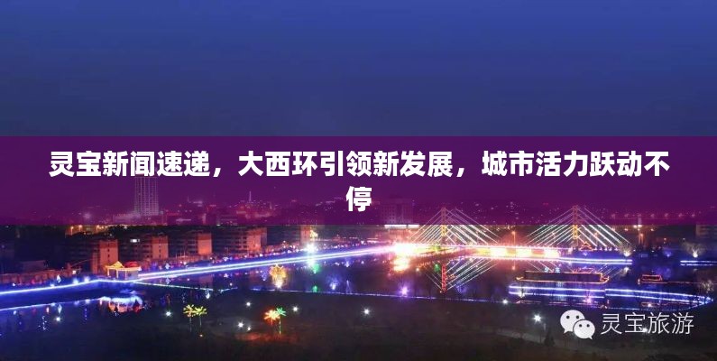 灵宝新闻速递，大西环引领新发展，城市活力跃动不停